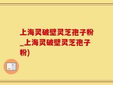 上海灵破壁灵芝孢子粉_上海灵破壁灵芝孢子粉)