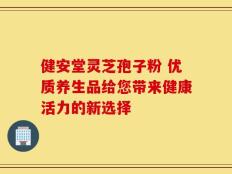 健安堂灵芝孢子粉 优质养生品给您带来健康活力的新选择