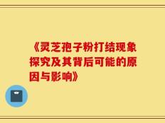 《灵芝孢子粉打结现象探究及其背后可能的原因与影响》