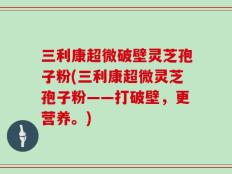 三利康超微破壁灵芝孢子粉(三利康超微灵芝孢子粉——打破壁，更营养。)