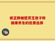 修正牌破壁灵芝孢子粉 健康养生的优质选择