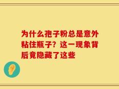 为什么孢子粉总是意外粘住瓶子？这一现象背后竟隐藏了这些