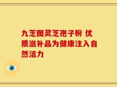 九芝图灵芝孢子粉 优质滋补品为健康注入自然活力