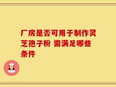 厂房是否可用于制作灵芝孢子粉 需满足哪些条件