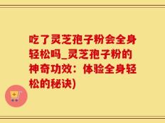 吃了灵芝孢子粉会全身轻松吗_灵芝孢子粉的神奇功效：体验全身轻松的秘诀)