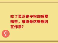 吃了灵芝孢子粉却感觉嘴苦，难道是这些原因在作祟？