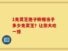 1克灵芝孢子粉相当于多少克灵芝？让你大吃一惊