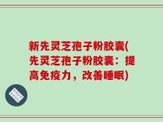 新先灵芝孢子粉胶囊(先灵芝孢子粉胶囊：提高免疫力，改善睡眠)