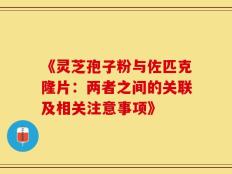 《灵芝孢子粉与佐匹克隆片：两者之间的关联及相关注意事项》