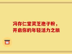 冯存仁堂灵芝孢子粉，开启你的年轻活力之旅
