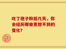 吃了孢子粉后几天，你会经历哪些意想不到的变化？