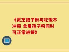 《灵芝孢子粉与吃饭不冲突 食用孢子粉同时可正常进餐》