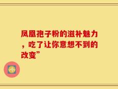 凤凰孢子粉的滋补魅力，吃了让你意想不到的改变”
