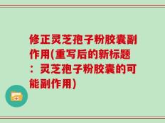 修正灵芝孢子粉胶囊副作用(重写后的新标题：灵芝孢子粉胶囊的可能副作用)