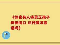 《惊竟有人将灵芝孢子粉抹伤口 这种做法靠谱吗》
