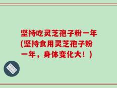 坚持吃灵芝孢子粉一年(坚持食用灵芝孢子粉一年，身体变化大！)