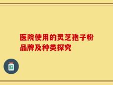 医院使用的灵芝孢子粉品牌及种类探究
