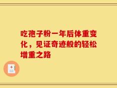 吃孢子粉一年后体重变化，见证奇迹般的轻松增重之路