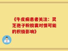 《牛皮癣患者关注：灵芝孢子粉胶囊对情可能的积极影响》