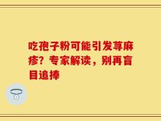 吃孢子粉可能引发荨麻疹？专家解读，别再盲目追捧