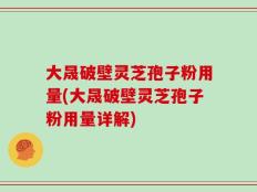大晟破壁灵芝孢子粉用量(大晟破壁灵芝孢子粉用量详解)