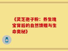 《灵芝孢子粉：养生瑰宝背后的自然馈赠与生命奥秘》