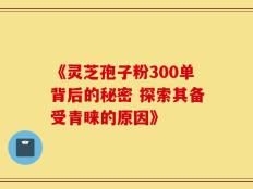 《灵芝孢子粉300单背后的秘密 探索其备受青睐的原因》