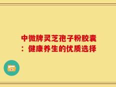 中微牌灵芝孢子粉胶囊：健康养生的优质选择