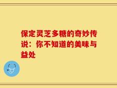 保定灵芝多糖的奇妙传说：你不知道的美味与益处