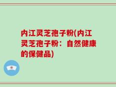 内江灵芝孢子粉(内江灵芝孢子粉：自然健康的保健品)