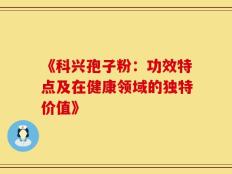 《科兴孢子粉：功效特点及在健康领域的独特价值》