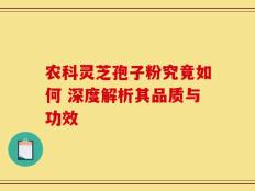 农科灵芝孢子粉究竟如何 深度解析其品质与功效