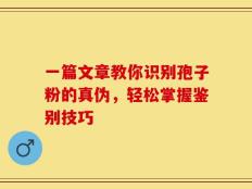 一篇文章教你识别孢子粉的真伪，轻松掌握鉴别技巧