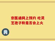 京医通网上预约 吃灵芝孢子粉是否会上火