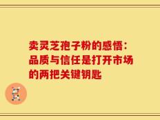 卖灵芝孢子粉的感悟：品质与信任是打开市场的两把关键钥匙