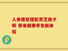 人参原浆搭配灵芝孢子粉 带来健康养生新体验