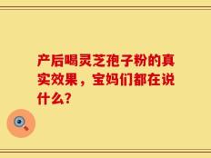 产后喝灵芝孢子粉的真实效果，宝妈们都在说什么？
