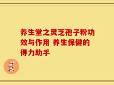 养生堂之灵芝孢子粉功效与作用 养生保健的得力助手