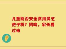 儿童能否安全食用灵芝孢子粉？揭晓，家长看过来