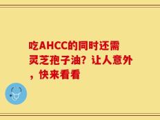 吃AHCC的同时还需灵芝孢子油？让人意外，快来看看