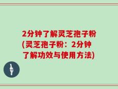 2分钟了解灵芝孢子粉(灵芝孢子粉：2分钟了解功效与使用方法)