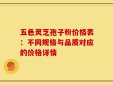 五色灵芝孢子粉价格表：不同规格与品质对应的价格详情