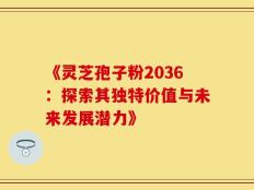 《灵芝孢子粉2036：探索其独特价值与未来发展潜力》