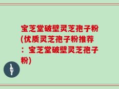宝芝堂破壁灵芝孢子粉(优质灵芝孢子粉推荐：宝芝堂破壁灵芝孢子粉)