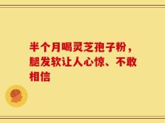 半个月喝灵芝孢子粉，腿发软让人心惊、不敢相信