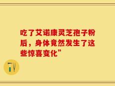 吃了艾诺康灵芝孢子粉后，身体竟然发生了这些惊喜变化”