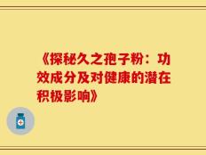 《探秘久之孢子粉：功效成分及对健康的潜在积极影响》