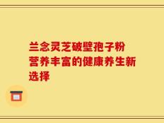 兰念灵芝破壁孢子粉 营养丰富的健康养生新选择