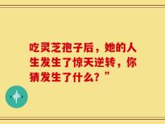 吃灵芝孢子后，她的人生发生了惊天逆转，你猜发生了什么？”