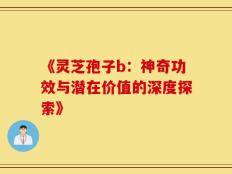《灵芝孢子b：神奇功效与潜在价值的深度探索》
